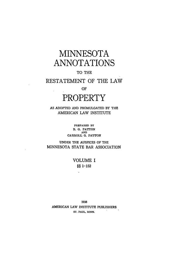 handle is hein.ali/relwprpty0031 and id is 1 raw text is: MINNESOTA
ANNOTATIONS
TO THE
RESTATEMENT OF THE LAW
OF
PROPERTY
AS ADOPTED AND PROMULGATED BY THE
AMERICAN LAW INSTITUTE
PREPARED BY
R. G. PATTON
AND
CARROLL 0. PATTON
UNDER THE AUSPICES OF THE
MINNESOTA STATE BAR ASSOCIATION
VOLUME I
§§ 1-152
1938
AMERICAN LAW INSTITUTE PUBLISHERS
ST. PAUL, MINN.


