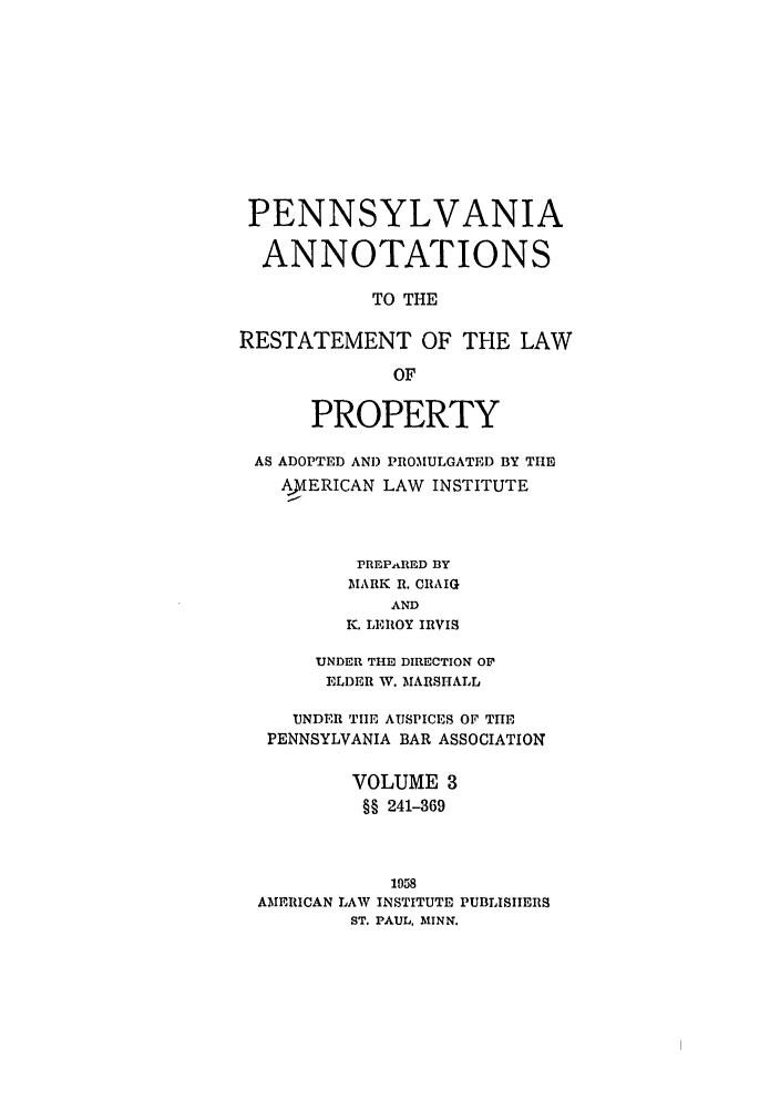 handle is hein.ali/relwprpty0034 and id is 1 raw text is: PENNSYLVANIA
ANNOTATIONS
TO THE
RESTATEMENT OF THE LAW
OF
PROPERTY
AS ADOPTED AND PROMULGATED BY THE
AYERICAN LAW INSTITUTE
PREPARED BlY
MIARK R. CRAIG
AND
K. LEROY IRVIS
UNDER THE DIRECTION OF
ELDER W. MARSHALL
UNDER TIE AUSPICES OF THE
PENNSYLVANIA BAR ASSOCIATION
VOLUME 3
§§ 241-369
1958
AMERICAN LAW INSTITUTE PUBLISHERS
ST. PAUL, AIINN.


