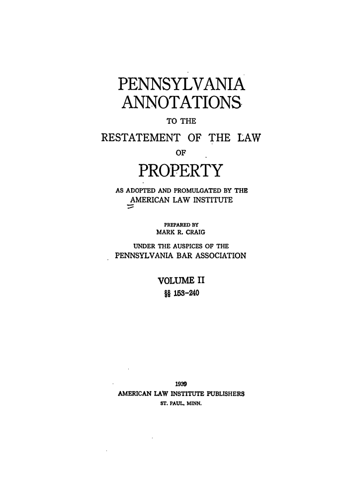 handle is hein.ali/relwprpty0051 and id is 1 raw text is: PENNSYLVANIA
ANNOTATIONS
TO THE
RESTATEMENT OF THE LAW
OF
PROPERTY
AS ADOPTED AND PROMULGATED BY THE
AMERICAN LAW INSTITUTE
PREPARED BY
MARK R. CRAIG
UNDER THE AUSPICES OF THE
PENNSYLVANIA BAR ASSOCIATION
VOLUME II
§ -2o4
1939
AMERICAN LAW INSTITUTE PUBLISHERS
ST. PAUL. MINN.


