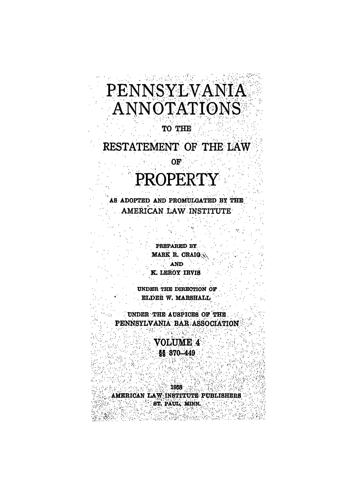 handle is hein.ali/relwprpty0052 and id is 1 raw text is: PENNSYLVANIA
,-ANNOTATiONS.I
TO
RESTATEMENT OF TH   -L AW''.
PROPERTY
AS ADOPTED AND PROMULGATED BY THE
AMERICAN LAW INST ,ITUTE'
PREPARED BY.
MARK R. ORAIGV
X. LEROY IRVIS
*  UNDER- THE DIRECTION OF
S LDER W. rARSHALL
PENNSYLVANIARASSOCIATION,:,
'AMRRIOAN LA)NSTTT  ULSI


