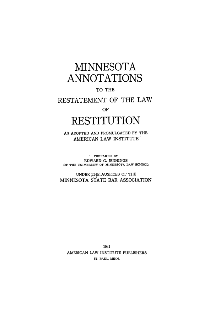 handle is hein.ali/relwrstn0056 and id is 1 raw text is: MINNESOTA
ANNOTATIONS
TO THE
RESTATEMENT OF THE LAW
OF
RESTITUTION
AS ADOPTED AND PROMULGATED BY THE
AMERICAN LAW INSTITUTE
PIIEPARED BY
EDWARD G. JENNINGS
OF THE UNIVERSITY OF MINNESOTA LAW SCHOOL
UNDER ,THE, AUSPICES OF THE
MINNESOTA s;?rTE BAR ASSOCIATION
1941
AMERICAN LAW INSTITUTE PUBLISHERS
ST. PAUL, MINN.


