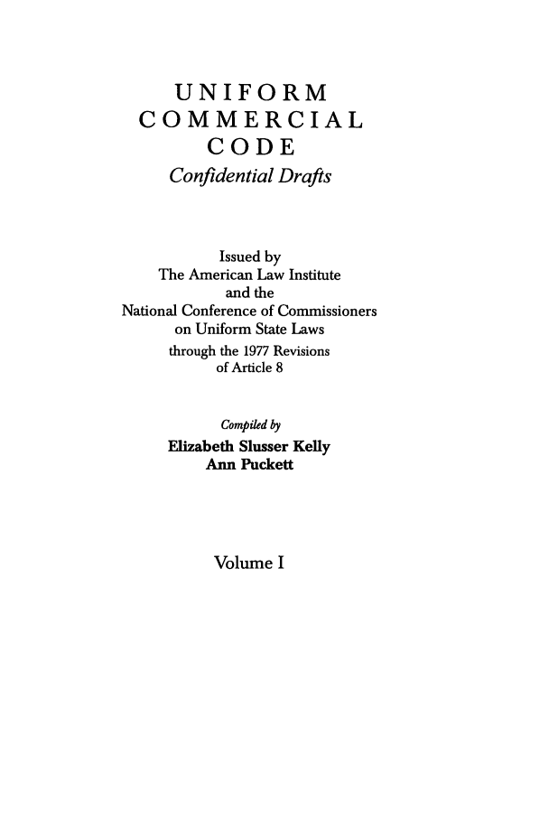 handle is hein.ali/uncodali0001 and id is 1 raw text is: UNIFORM
COMMERCIAL
CODE
Confidential Drafts
Issued by
The American Law Institute
and the
National Conference of Commissioners
on Uniform State Laws
through the 1977 Revisions
of Article 8
Compiled by
Elizabeth Slusser Kelly
Ann Puckett

Volume I


