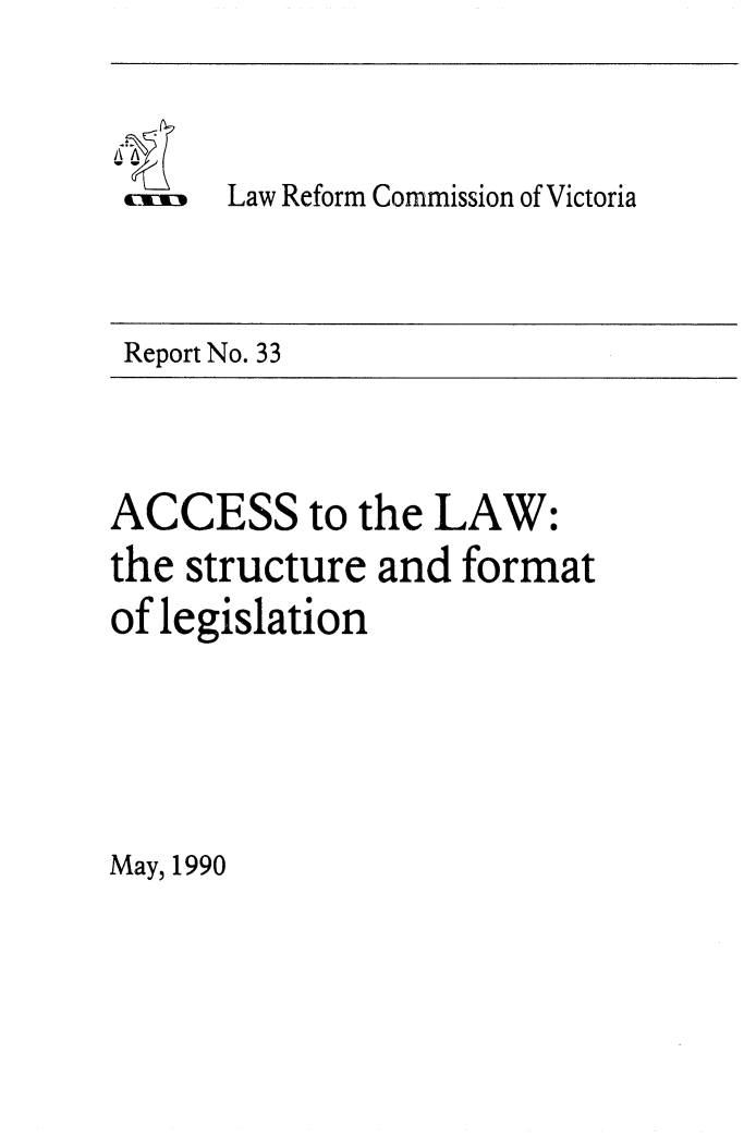 handle is hein.alrc/aclwstr0001 and id is 1 raw text is: ReprtNo 3

Law Reform Commission of Victoria

Report No. 33

ACCESS to the LAW:
the structure and format
of legislation

May, 1990


