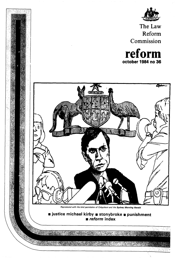 handle is hein.alrc/alrcref0036 and id is 1 raw text is: 



         The Law
         Reform
    Commission

 reform
october 1984 no 36


      Reproduced with the kind permission of Colquhoun and the Sydney Morning Herald
a justice michael kirby a stonybroke a punishment
                   a reform index


