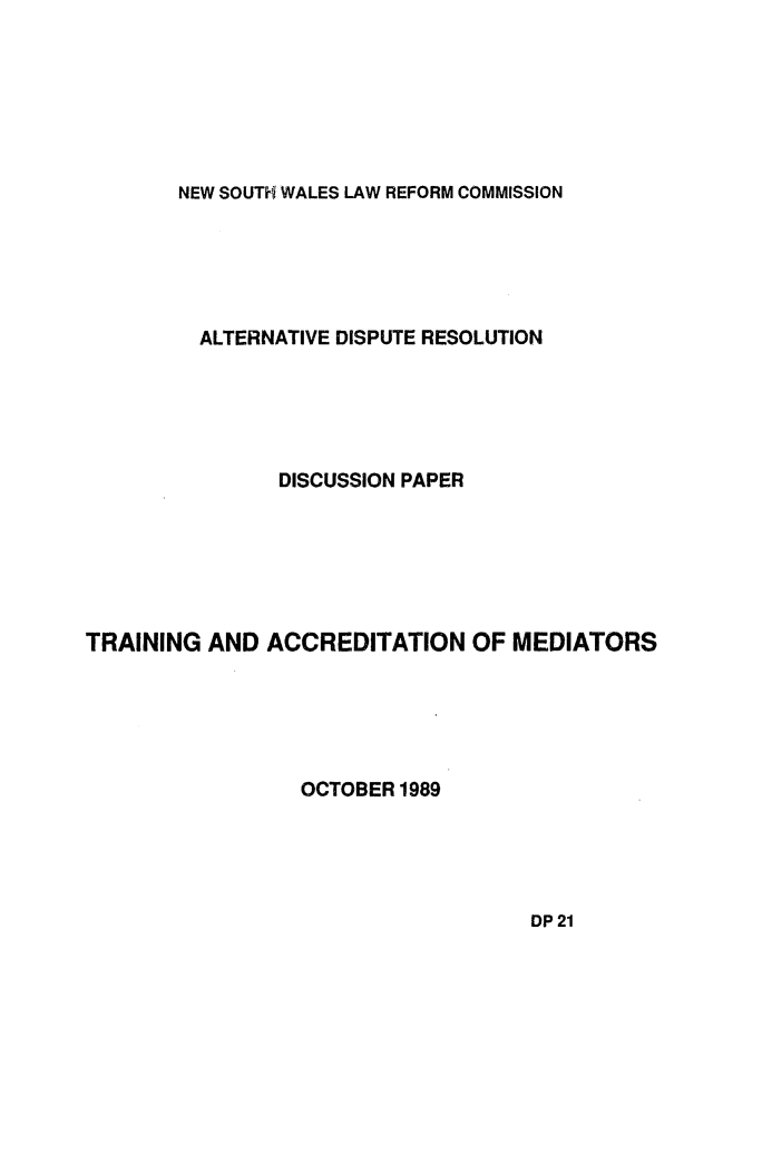 handle is hein.alrc/altdis0001 and id is 1 raw text is: NEW SOUTH WALES LAW REFORM COMMISSION

ALTERNATIVE DISPUTE RESOLUTION
DISCUSSION PAPER
TRAINING AND ACCREDITATION OF MEDIATORS
OCTOBER 1989

DP 21


