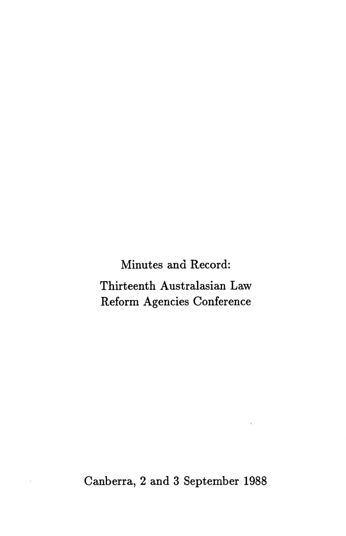 handle is hein.alrc/auslarefcon0005 and id is 1 raw text is: 

















Minutes and Record:


Thirteenth Australasian Law
Reform Agencies Conference


Canberra, 2 and 3 September 1988


