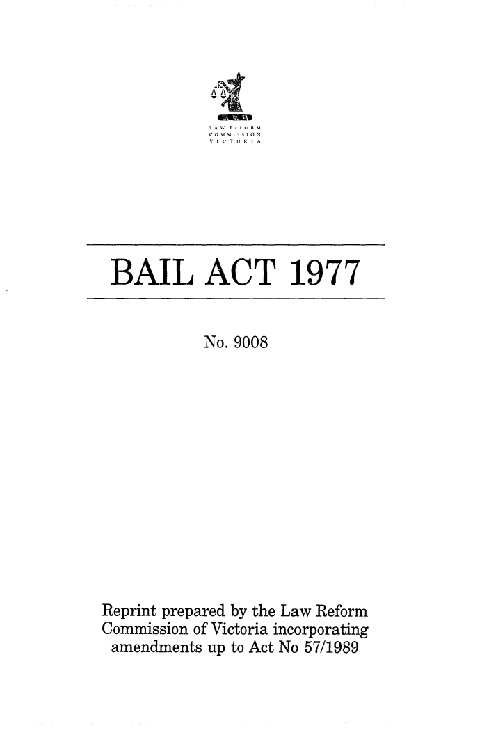 handle is hein.alrc/blact0001 and id is 1 raw text is: L A XV H t   0 R M
C t) I C  I   S 1 I N
V I C 1 II R IA

BAIL ACT 1977

No. 9008
Reprint prepared by the Law Reform
Commission of Victoria incorporating
amendments up to Act No 57/1989


