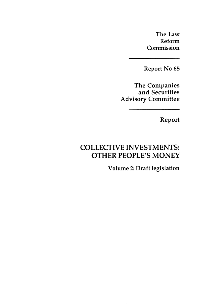handle is hein.alrc/colinvot0002 and id is 1 raw text is: 



                     The Law
                     Reform
                  Commission


                  Report No 65

               The Companies
               and Securities
           Advisory Committee


                      Report



COLLECTIVE INVESTMENTS:
   OTHER PEOPLE'S MONEY


Volume 2: Draft legislation


