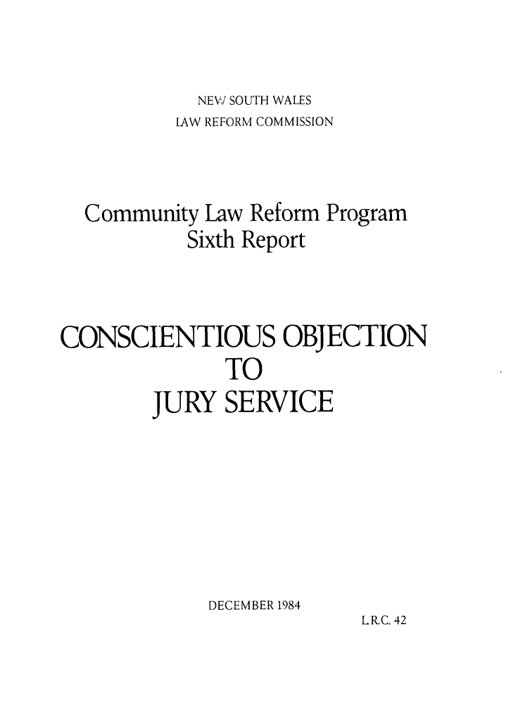 handle is hein.alrc/conobj0001 and id is 1 raw text is: NEW SOUTH WALES

LAW REFORM COMMISSION
Community Law Reform Program
Sixth Report
CONSCIENTIOUS OBJECTION
TO
JURY SERVICE
DECEMBER 1984
LR.C. 42


