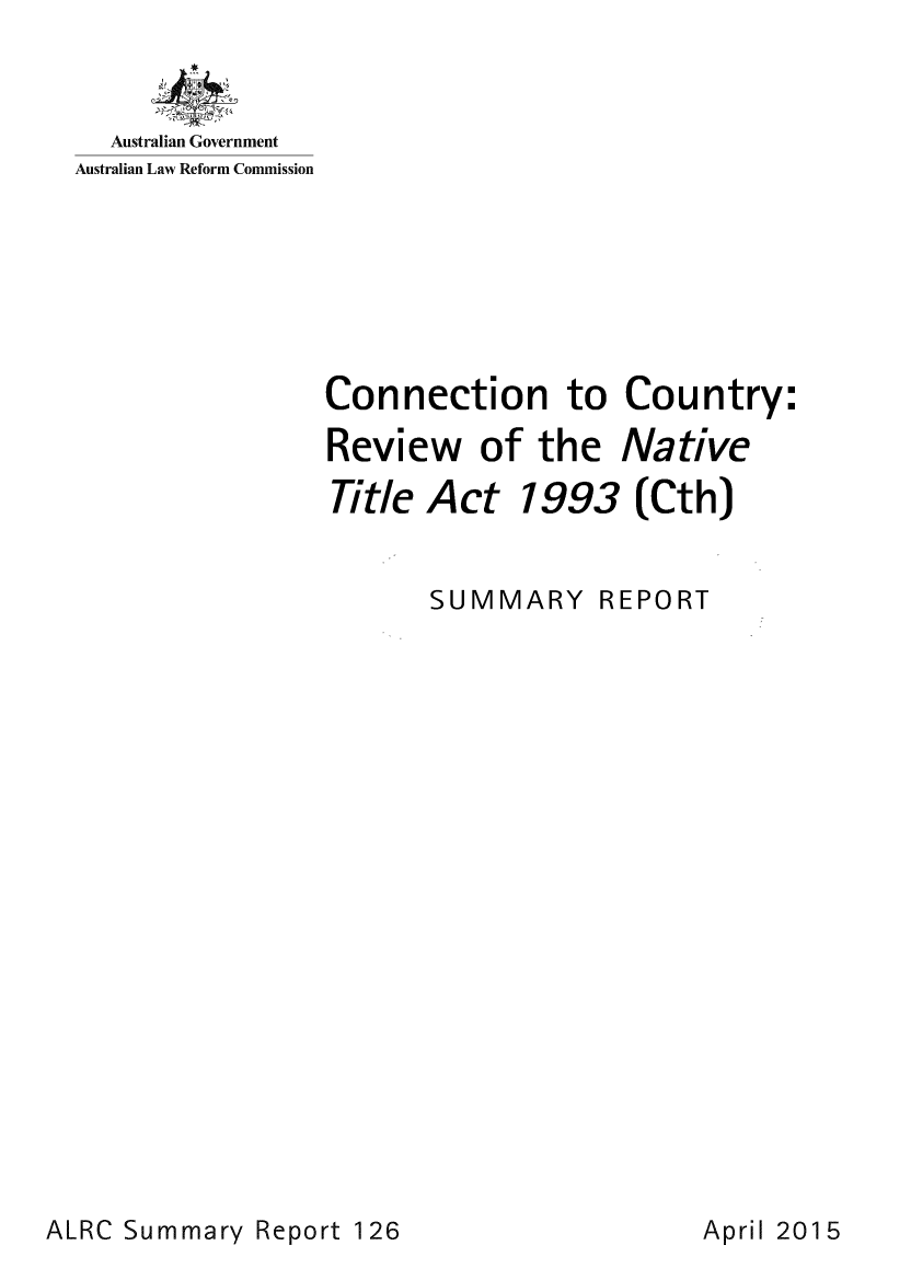 handle is hein.alrc/contyrvsr0001 and id is 1 raw text is: 
  Australian Government
Australian Law Reform Commission


Connection to Country:


Review


of  the


Native


Title Act


1993   (Cth)


SUMMARY REPORT


ALRC Summary  Report 126


April 2015


