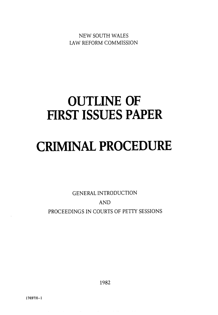 handle is hein.alrc/crprofir0002 and id is 1 raw text is: 




          NEW SOUTH WALES
       LAW REFORM COMMISSION









       OUTLINE OF

  FIRST ISSUES PAPER




CRIMINAL PROCEDURE






        GENERAL INTRODUCTION
              AND
   PROCEEDINGS IN COURTS OF PETTY SESSIONS











              1982


17697H-1


