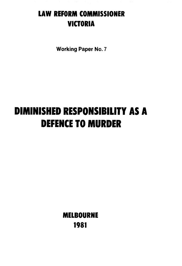 handle is hein.alrc/dmrspd0001 and id is 1 raw text is: LAW REFORM COMMISSIONER
VICTORIA
Working Paper No. 7
DIMINISHED RESPONSIBILITY AS A
DEFENCE TO MURDER
MELBOURNE
1981


