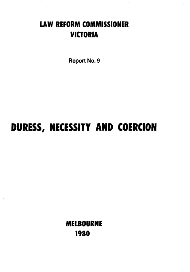 handle is hein.alrc/durncco0001 and id is 1 raw text is: LAW REFORM COMMISSIONER
VICTORIA
Report No. 9
DURESS, NECESSITY AND COERCION
MELBOURNE
1980



