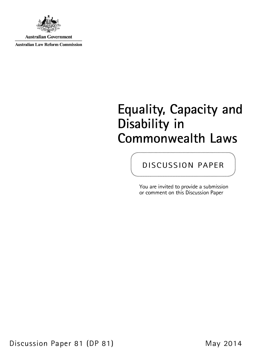 handle is hein.alrc/eqcapdi0001 and id is 1 raw text is: 


   Australian Government
Australian Law Reform Commission


Equality, Capacity and

Disability in

Commonwealth Laws


       DISCUSSION PAPER

       You are invited to provide a submission
       or comment on this Discussion Paper


Discussion Paper 81 (DP 81)


May 2014



