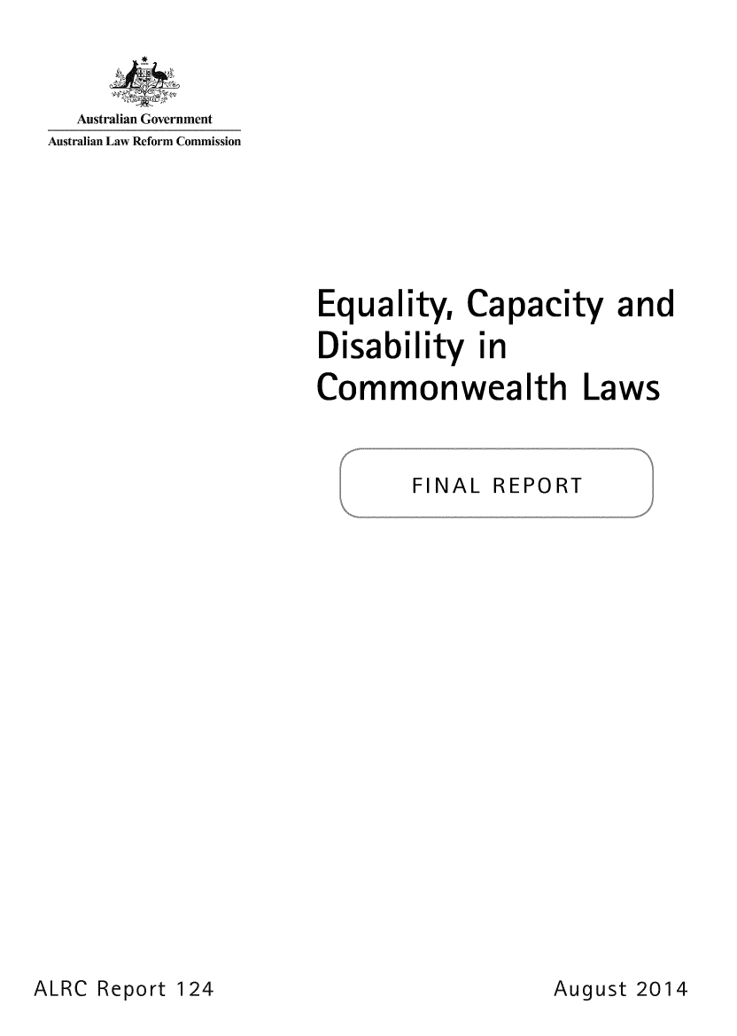 handle is hein.alrc/eqcapdisa0001 and id is 1 raw text is: Australian Government
Australian Law Reform Commission

Equality, Capacity and
Disability in
Commonwealth Laws

FINAL

REPORT

ALRC Report 124

August 2014



