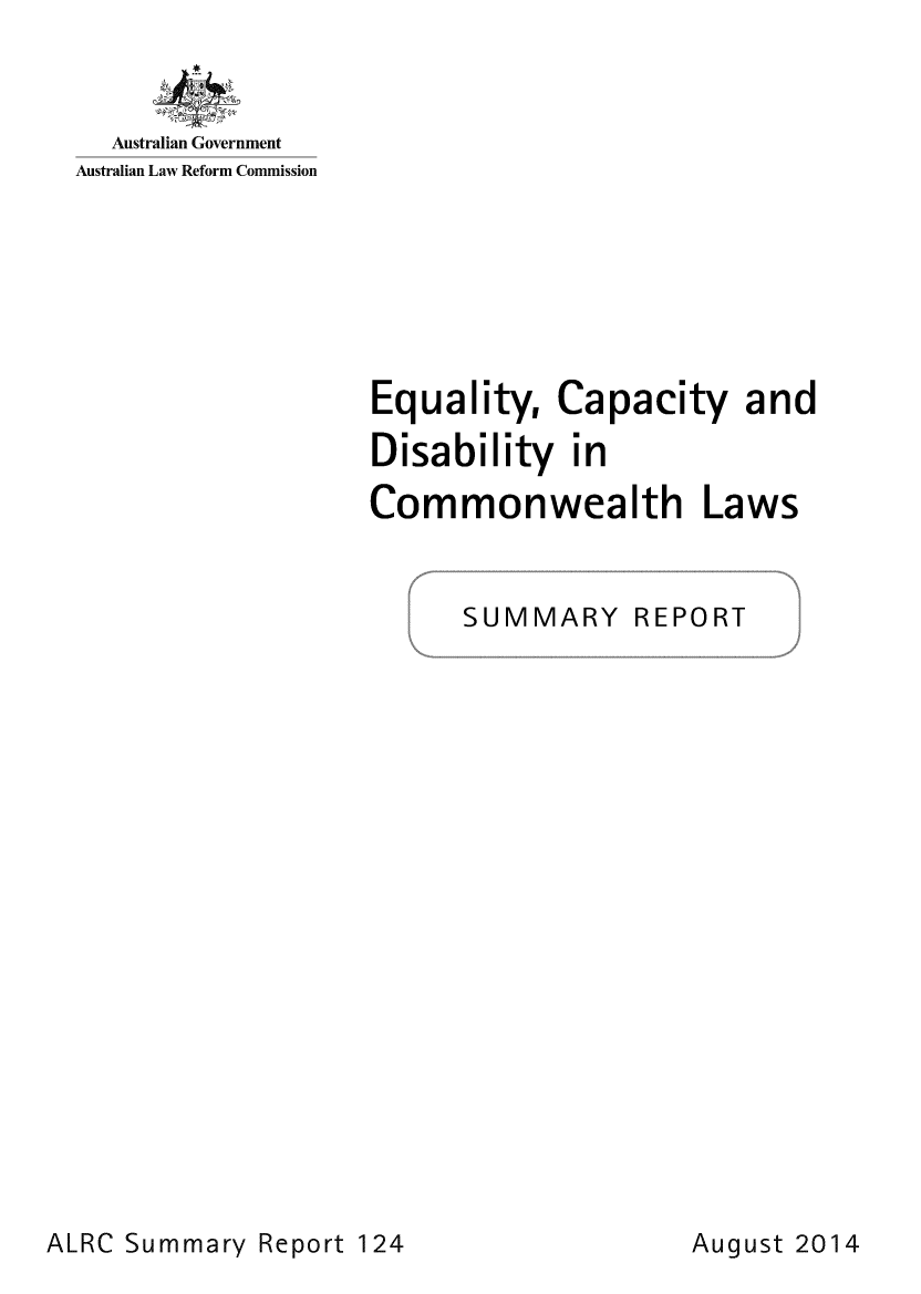 handle is hein.alrc/eqcapdisa0002 and id is 1 raw text is: Australian Government
Australian Law Reform Commission

Equality, Capacity and
Disability in
Commonwealth Laws
SUMMARY REPORT

ALRC Summary Report 124

August 2014


