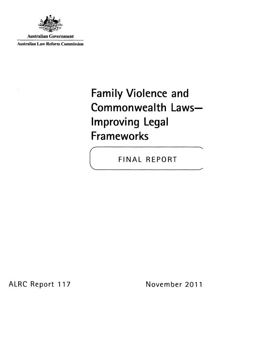 handle is hein.alrc/famviolcom0001 and id is 1 raw text is: 


  Australian Government
Australian Law Reform Commission





                  Family Violence and
                  Commonwealth Laws-
                  Improving Legal
                  Frameworks

                        FINAL REPORT


ALRC Report 117


November 2011


