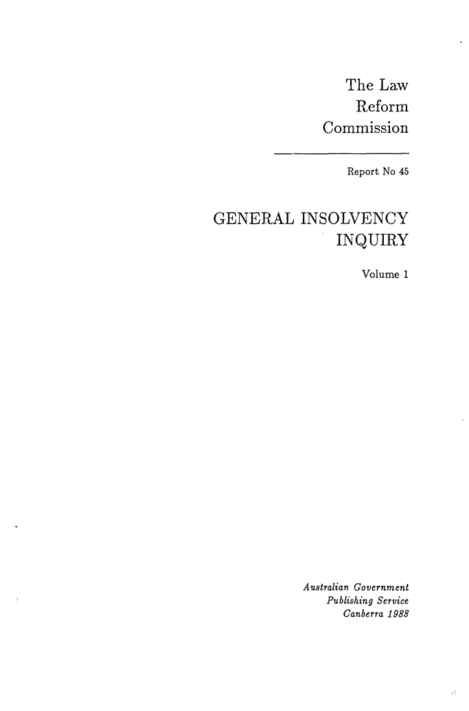 handle is hein.alrc/gninsvin0001 and id is 1 raw text is: 




   The Law
     Reform
Commission


                   Report No 45


GENERAL INSOLVENCY
                 INQUIRY

                     Volume 1





















             Australian Government
                Publishing Service
                  Canberra 1988


