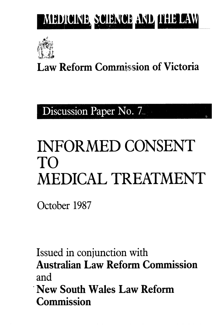 handle is hein.alrc/infcnst0001 and id is 1 raw text is: Law Reform Comrnission of Victoria

isuso Pae No. S

INFORMED CONSENT
TO
MEDICAL TREATMENT

October 1987
Issued in conjunction with
Australian Law Reform Commission
and
New South Wales Law Reform
Commission


