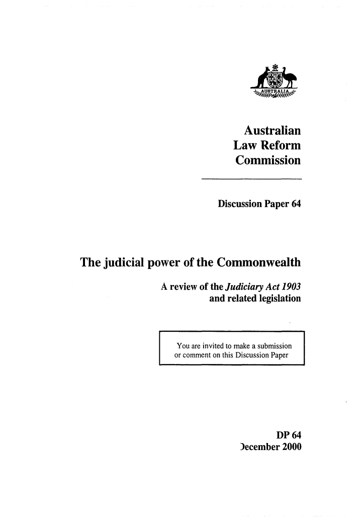 handle is hein.alrc/judpwco0001 and id is 1 raw text is: 










  Australian
Law Reform
Commission


                             Discussion Paper 64




The judicial power of the Commonwealth

                 A review of the Judiciary Act 1903
                           and related legislation


You are invited to make a submission
or comment on this Discussion Paper


        DP 64
)ecember 2000


