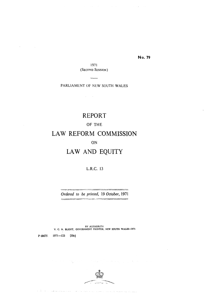 handle is hein.alrc/lawndeq0001 and id is 1 raw text is: No. 79

1971
(SECOND SESSION)
PARLIAMINT OF NEW SOUTH WALES
REPORT
OF THE
LAW REFORM COMMISSION
ON
LAW AND EQUITY
L.R.C. 13
Ordered to be printed, 19 October, 1971

BY AUTHORITY
V. C. N. BLIGHT. GOVERNMENT PRINTER, NEW SOUTH WALES-1971
P 68675  1971-123  [30c]

d


