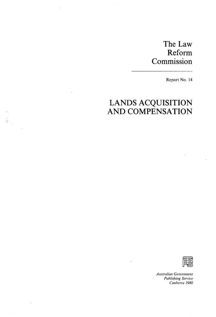 handle is hein.alrc/lndacqu0001 and id is 1 raw text is: 



    The Law
    Reform
Commission


                  Report No. 14


 LANDS ACQUISITION
AND COMPENSATION



















               Ausiralian Government
                  Publishing Service
                  Canberra 1980


