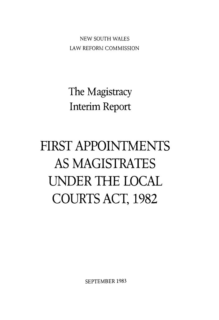handle is hein.alrc/maginrpt0001 and id is 1 raw text is: 

       NEW SOUTH WALES
     LAW REFORM COMMISSION



     The Magistracy
     Interim Report


FIRST APPOINTMENTS
   AS MAGISTRATES
 UNDER THE LOCAL
 COURTS ACT, 1982


SEPTEMBER 1983


