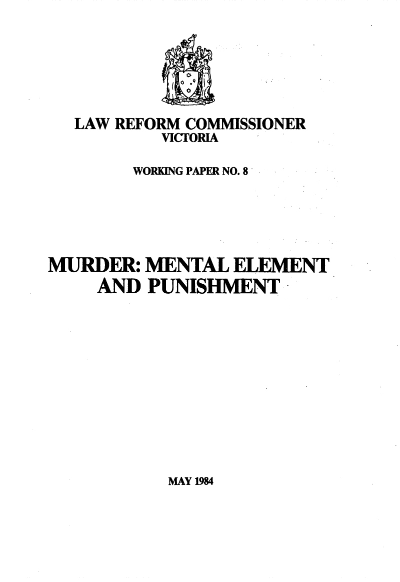 handle is hein.alrc/mrdrmen0001 and id is 1 raw text is: 






  LAW REFORM COMMISSIONER
           VIcrORIA

        WORKING PAPER NO. 8





MURDER: MENTAL ELEMENT
     AND PUNISiHENT


MAY 1984


