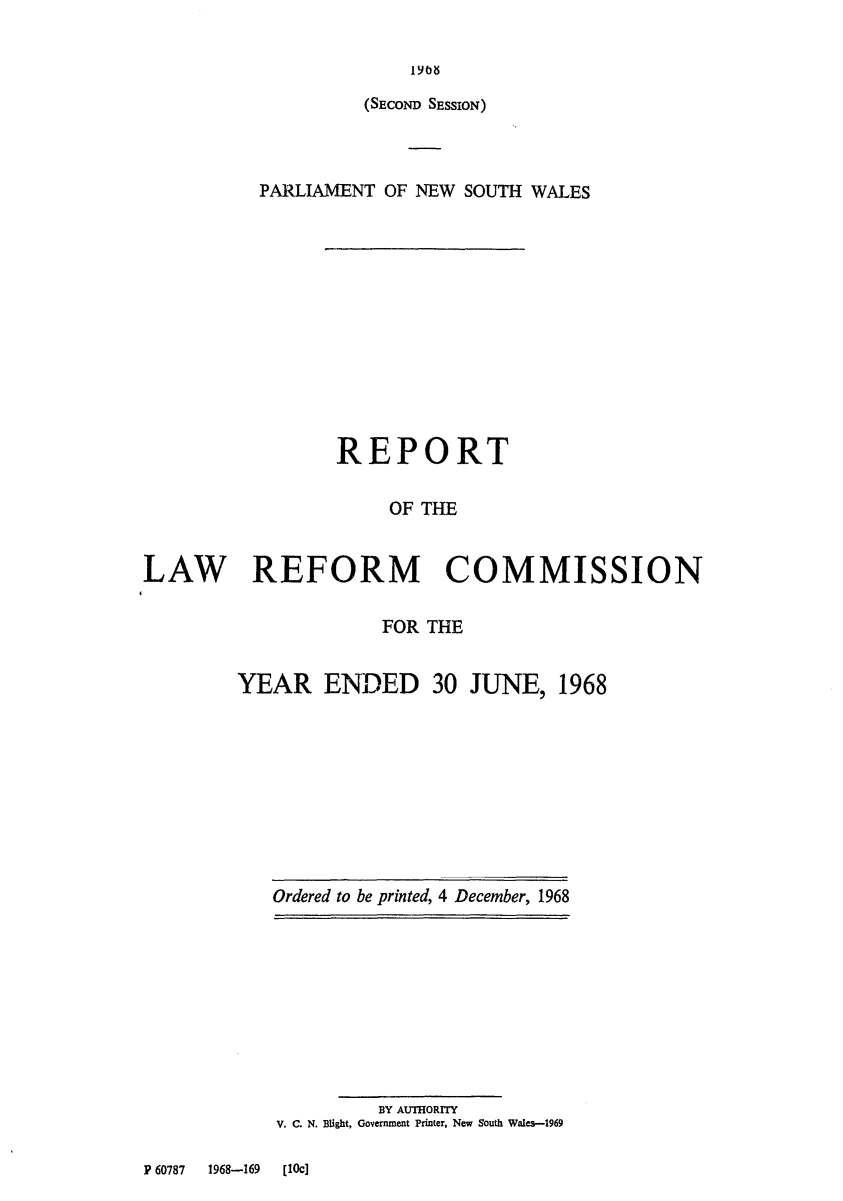 handle is hein.alrc/nswannrpt0001 and id is 1 raw text is: 



(SECOND SESSION)


          PARLIAMENT OF NEW SOUTH WALES












                 REPORT

                      OF THE


LAW REFORM COMMISSION


             FOR THE


YEAR ENDED 30 JUNE, 1968


Ordered to be printed, 4 December, 1968


         BY AUTHORITY
V. C. N. Blight, Government Printer, New South Wales-1969


P 60787 1968-169 [10c]


