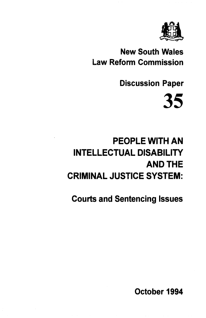 handle is hein.alrc/pplintdi0001 and id is 1 raw text is: 



           New South Wales
     Law Reform Commission

           Discussion Paper

                     35


          PEOPLE WITH AN
 INTELLECTUAL DISABILITY
                 AND THE
CRIMINAL JUSTICE SYSTEM:


Courts and Sentencing Issues


October 1994



