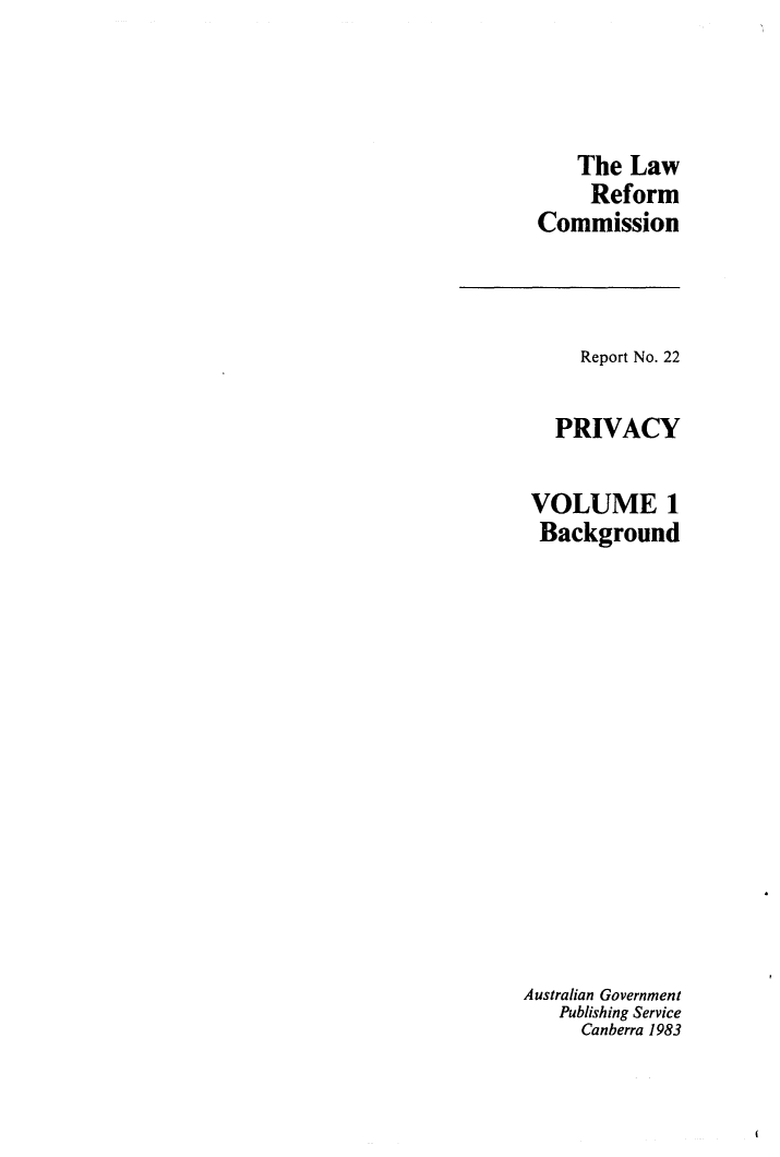handle is hein.alrc/priv0001 and id is 1 raw text is: 



    The Law
    Reform
Commission


     Report No. 22

   PRIVACY

 VOLUME 1
 Background














Australian Government
   Publishing Service
     Canberra 1983


