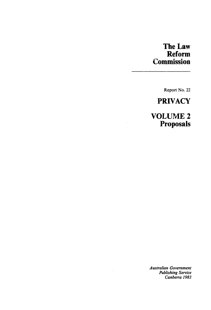 handle is hein.alrc/priv0002 and id is 1 raw text is: 




    The Law
    Reform
Commission


     Report No. 22
   PRIVACY

 VOLUME 2
    Proposals
















Australian Government
   Publishing Service
     Canberra 1983


