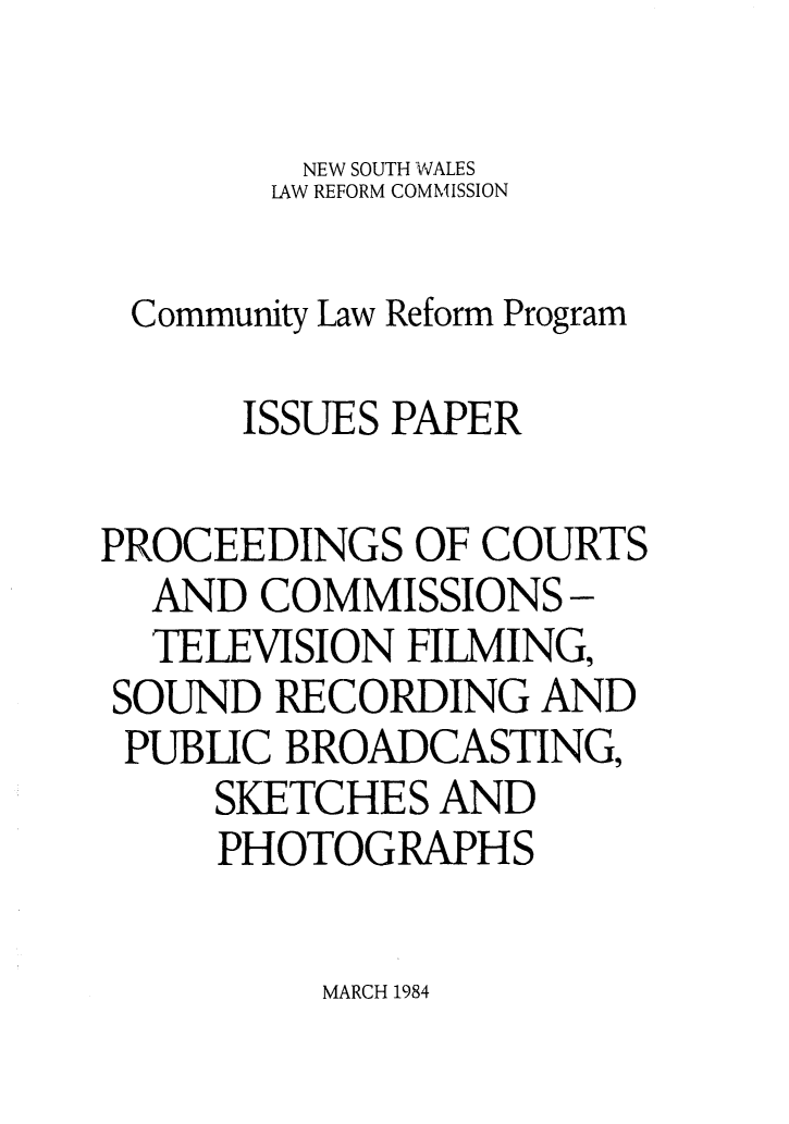 handle is hein.alrc/procourt0001 and id is 1 raw text is: 

         NEW SOUTH WALES
         LAW REFORM COMMISSION

 Community Law Reform Program

      ISSUES PAPER

PROCEEDINGS OF COURTS
  AND COMMISSIONS-
  TELEVISION FILMING,
  SOUND RECORDING AND
  PUBIC BROADCASTING,
     SKETCHES AND
     PHOTOGRAPHS


MARCH 1984


