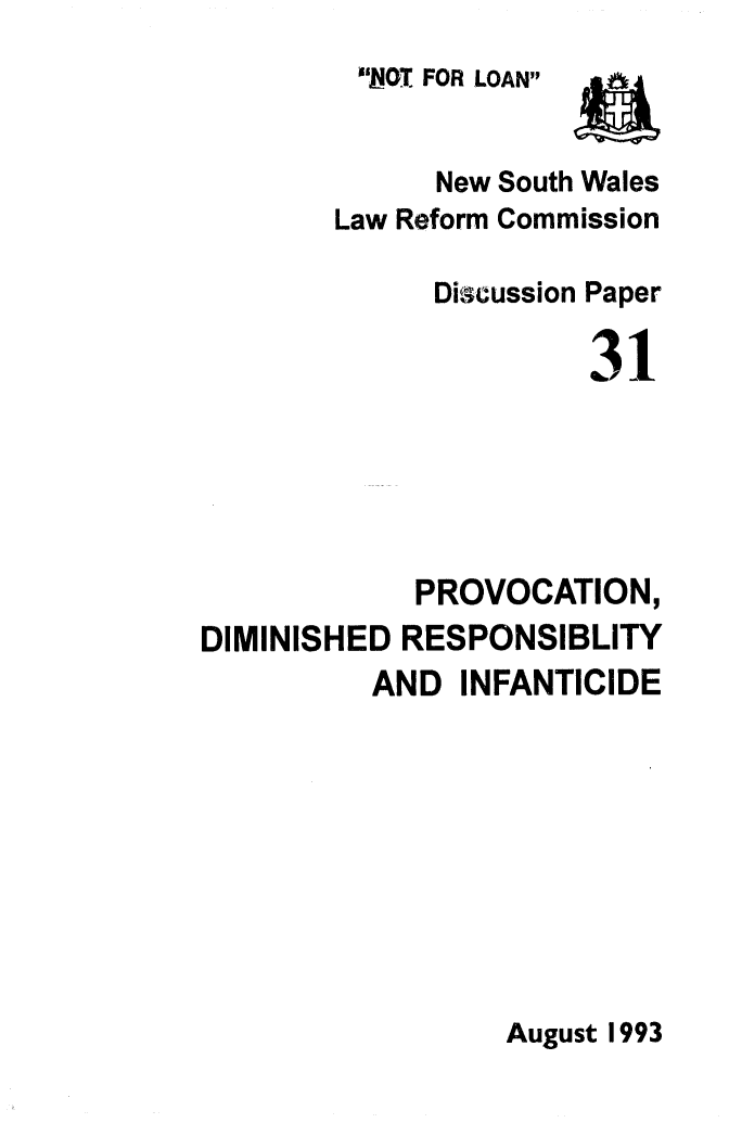 handle is hein.alrc/prvdim0001 and id is 1 raw text is: 
'XL4OT FOR LOAN


              New South Wales
        Law Reform Commission

              Discussion Paper

                       31






             PROVOCATION,
DIMINISHED RESPONSIBLITY
          AND INFANTICIDE


August 1993


