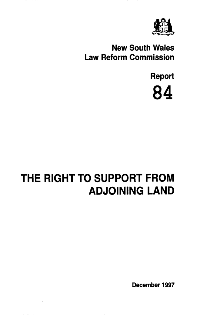 handle is hein.alrc/rghsupo0001 and id is 1 raw text is: New South Wales
Law Reform Commission
Report
84
THE RIGHT TO SUPPORT FROM
ADJOINING LAND

December 1997


