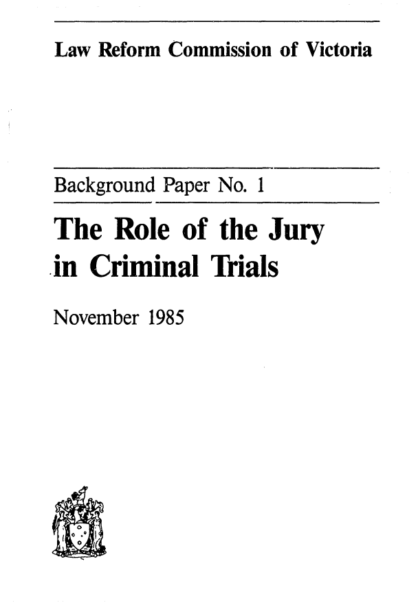 handle is hein.alrc/rljurycr0001 and id is 1 raw text is: 
Law Reform Commission of Victoria


Background Paper No. I

The Role of the Jury
in Criminal Trials


November 1985


