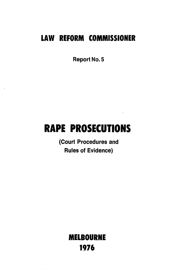 handle is hein.alrc/rprosc0001 and id is 1 raw text is: 


LAW REFORM COMMISSIONER

         Report No. 5







 RAPE PROSECUTIONS
     (Court Procedures and
     Rules of Evidence)









       MELBOURNE
          1976


