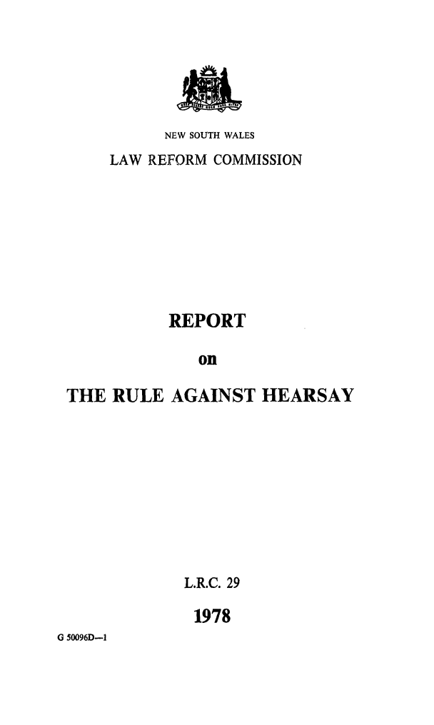 handle is hein.alrc/rptheaev0001 and id is 1 raw text is: 





NEW SOUTH WALES


     LAW REFORM COMMISSION








           REPORT

              on

THE RULE AGAINST HEARSAY


L.R.C. 29

1978


G 50096D-1


