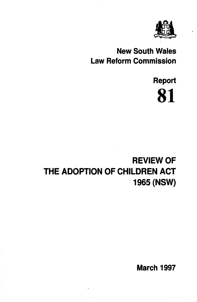 handle is hein.alrc/rvadoptca0001 and id is 1 raw text is: New South Wales
Law Reform Commission
Report
81
REVIEW OF
THE ADOPTION OF CHILDREN ACT
1965 (NSW)

March 1997


