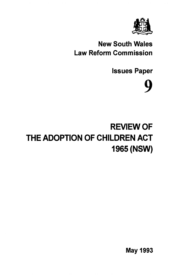 handle is hein.alrc/rvwadchac0001 and id is 1 raw text is: New South Wales
Law Reform Commission
Issues Paper
9
REVIEW OF
THE ADOPTION OF CHILDREN ACT
1965 (NSW)

May 1993


