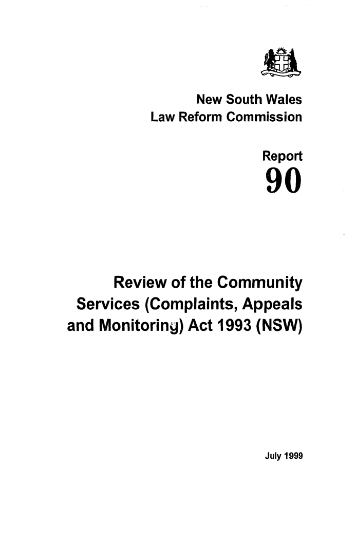 handle is hein.alrc/rvwcomm0001 and id is 1 raw text is: 


                        a
                New South Wales
           Law Reform Commission

                         Report

                         90




      Review of the Community
 Services (Complaints, Appeals
and Monitoring) Act 1993 (NSW)


July 1999


