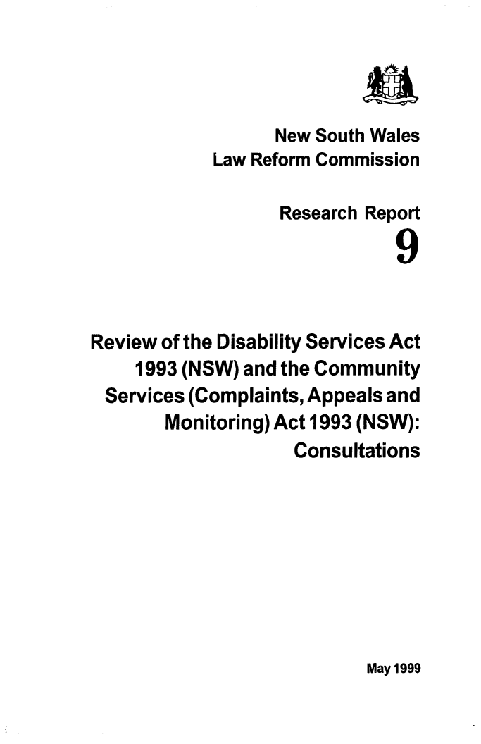 handle is hein.alrc/rvwcomser0001 and id is 1 raw text is: a
New South Wales
Law Reform Commission
Research Report
9
Review of the Disability Services Act
1993 (NSW) and the Community
Services (Complaints, Appeals and
Monitoring) Act 1993 (NSW):
Consultations

May 1999


