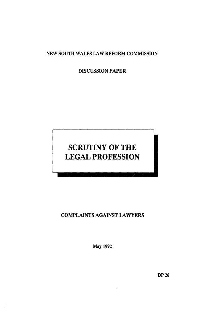 handle is hein.alrc/scrlegl0001 and id is 1 raw text is: NEW SOUTH WALES LAW REFORM COMMISSION

DISCUSSION PAPER

COMPLAINTS AGAINST LAWYERS
May 1992

DP 26

SCRUTINY OF THE
LEGAL PROFESSION

--          .-                          _AL-


