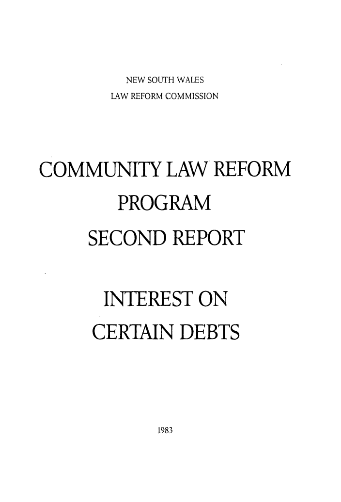 handle is hein.alrc/sndrptint0001 and id is 1 raw text is: NEW SOUTH WALES

LAW REFORM COMMISSION
COMMUNITY LAW REFORM
PROGRAM
SECOND REPORT
INTEREST ON
CERTAIN DEBTS

1983


