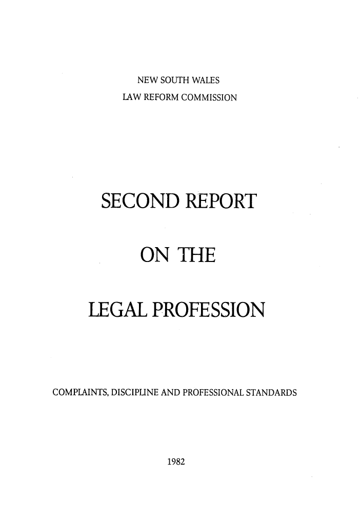 handle is hein.alrc/sndrptleg0001 and id is 1 raw text is: 






NEW SOUTH WALES


          LAW REFORM COMMISSION









       SECOND REPORT




            ON THE




     LEGAL PROFESSION






COMPLAINTS, DISCIPLINE AND PROFESSIONAL STANDARDS


1982


