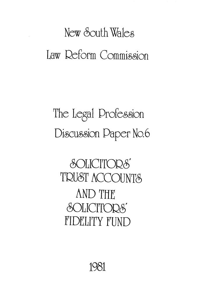 handle is hein.alrc/solitru0001 and id is 1 raw text is: 
   New 6outh Wales
Law Qeform Commission



The Legal Profesion
  Discussion Paper No.6

     & OL ICITOD&'
   TQU&T ACCOUNTS
      AND THE
    SOL ICITOQS'
    FIDELITY FUND


        1981



