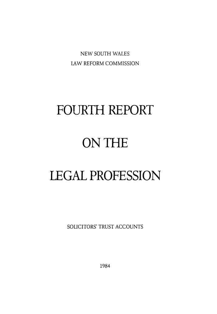 handle is hein.alrc/soltrusac0001 and id is 1 raw text is: 







NEW SOUTH WALES


     LAW REFORM COMMISSION







  FOURTH REPORT




       ON THE




LEGAL PROFESSION







    SOLICITORS' TRUST ACCOUNTS


1984


