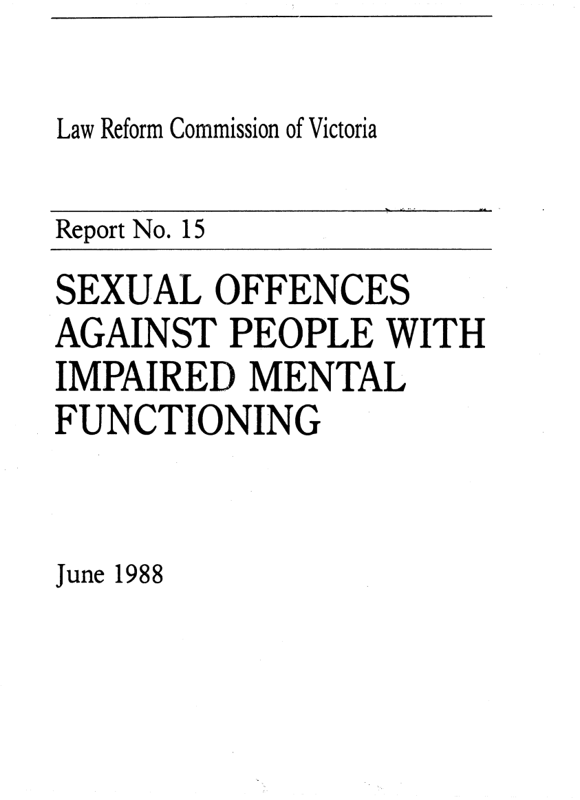handle is hein.alrc/sxofppl0001 and id is 1 raw text is: 

Law Reform Commission of Victoria

Report No. 15
SEXUAL OFFENCES
AGAINST PEOPLE WITH
IMPAIRED MENTAL
FUNCTIONING


June 1988


