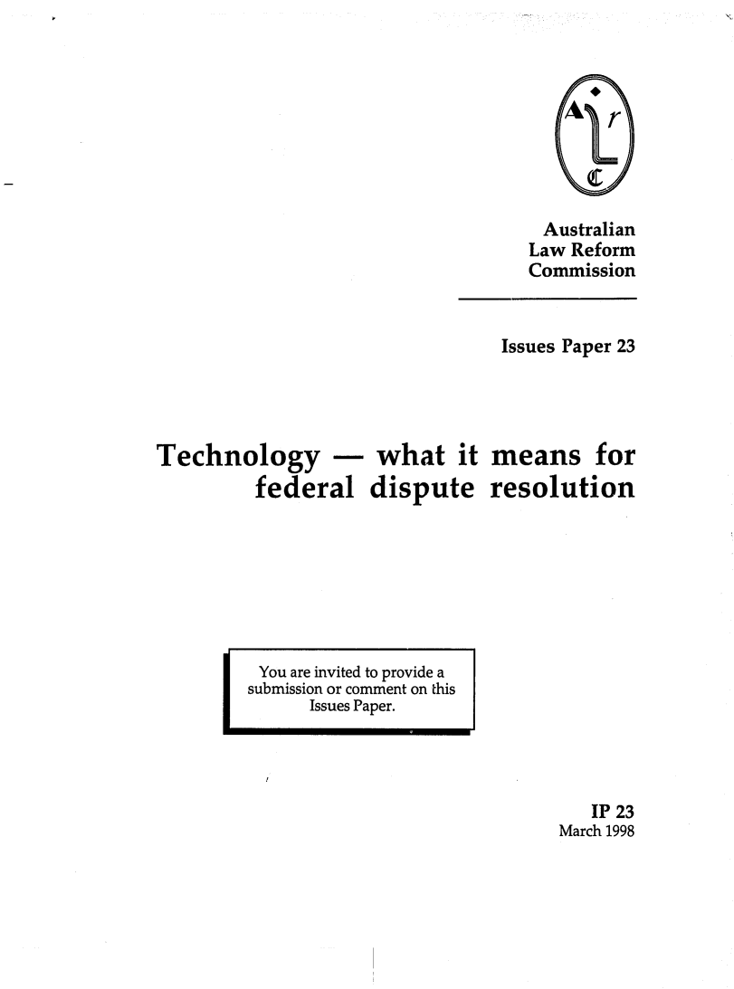 handle is hein.alrc/techdisre0001 and id is 1 raw text is: 









Australian
Law Reform
Commission


Issues Paper 23


Technology -
         federal


what it
dispute


means for
resolution


You are invited to provide a
submission or comment on this
      Issues Paper.


   IP 23
March 1998


I


