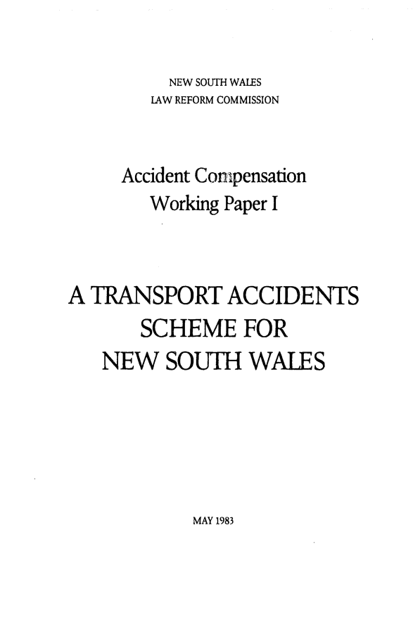 handle is hein.alrc/trnsptacc0001 and id is 1 raw text is: 

          NEW SOUTH WALES
        LAW REFORM COMMISSION


     Accident Conpensation
        Working Paper I



A TRANSPORT ACCIDENTS
       SCHEME FOR
   NEW SOUTH WALES


MAY 1983


